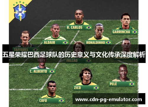 五星荣耀巴西足球队的历史意义与文化传承深度解析 五星荣耀巴西足球队的历史意义与文化传承深度解析