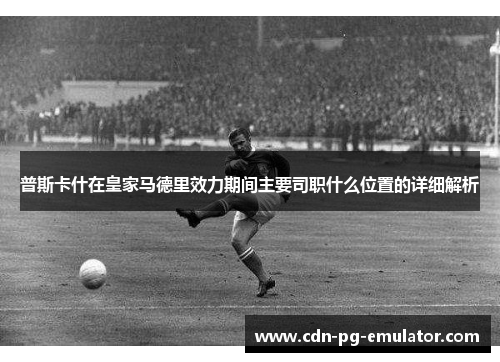 普斯卡什在皇家马德里效力期间主要司职什么位置的详细解析 普斯卡什在皇家马德里效力期间主要司职什么位置的详细解析