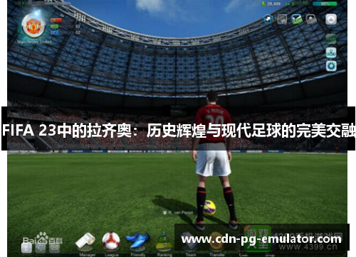 FIFA 23中的拉齐奥:历史辉煌与现代足球的完美交融 FIFA 23中的拉齐奥:历史辉煌与现代足球的完美交融
