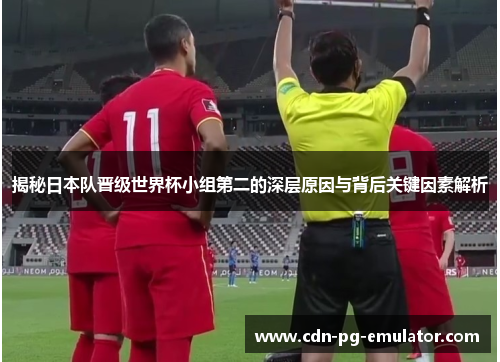 揭秘日本队晋级世界杯小组第二的深层原因与背后关键因素解析 揭秘日本队晋级世界杯小组第二的深层原因与背后关键因素解析