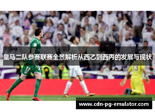 皇马二队参赛联赛全景解析从西乙到西丙的发展与现状 皇马二队参赛联赛全景解析从西乙到西丙的发展与现状