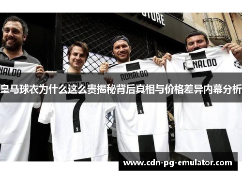 皇马球衣为什么这么贵揭秘背后真相与价格差异内幕分析