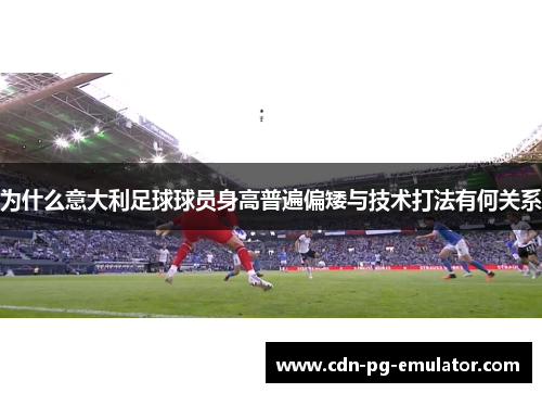 为什么意大利足球球员身高普遍偏矮与技术打法有何关系 为什么意大利足球球员身高普遍偏矮与技术打法有何关系
