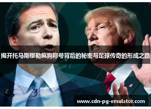 揭开托马斯穆勒疯狗称号背后的秘密与足球传奇的形成之路 揭开托马斯穆勒疯狗称号背后的秘密与足球传奇的形成之路