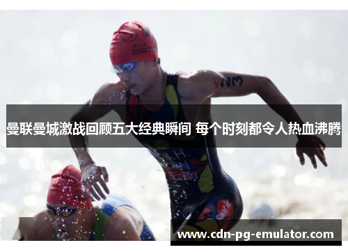 曼联曼城激战回顾五大经典瞬间 每个时刻都令人热血沸腾 曼联曼城激战回顾五大经典瞬间 每个时刻都令人热血沸腾