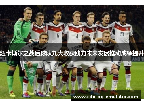 纽卡斯尔之战后球队九大收获助力未来发展推动成绩提升 纽卡斯尔之战后球队九大收获助力未来发展推动成绩提升