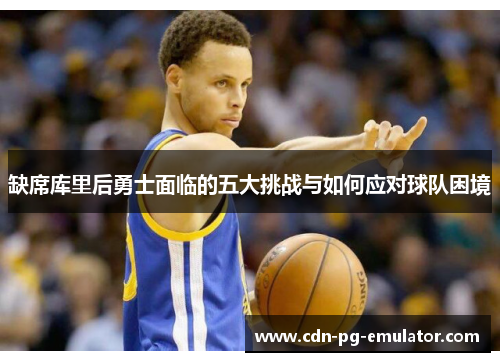 缺席库里后勇士面临的五大挑战与如何应对球队困境 缺席库里后勇士面临的五大挑战与如何应对球队困境