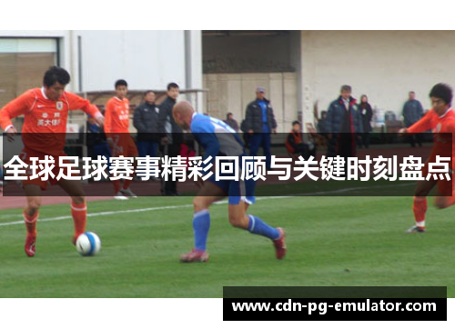 全球足球赛事精彩回顾与关键时刻盘点 全球足球赛事精彩回顾与关键时刻盘点