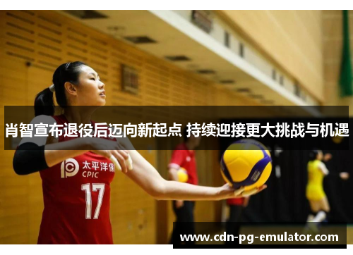 肖智宣布退役后迈向新起点 持续迎接更大挑战与机遇 肖智宣布退役后迈向新起点 持续迎接更大挑战与机遇