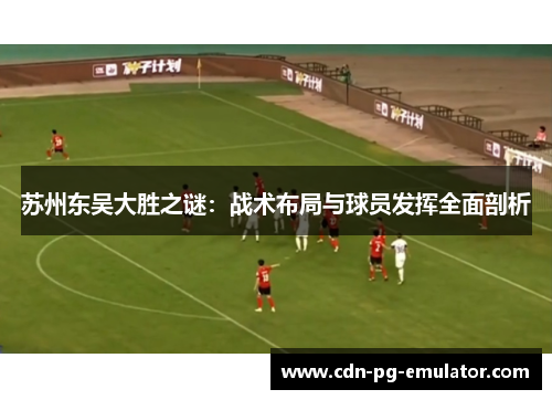 苏州东吴大胜之谜:战术布局与球员发挥全面剖析 苏州东吴大胜之谜:战术布局与球员发挥全面剖析