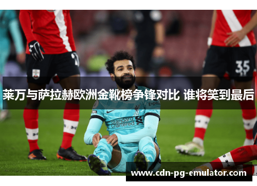 莱万与萨拉赫欧洲金靴榜争锋对比 谁将笑到最后 莱万与萨拉赫欧洲金靴榜争锋对比 谁将笑到最后