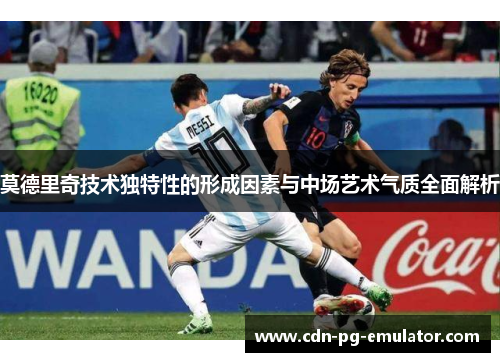 莫德里奇技术独特性的形成因素与中场艺术气质全面解析 莫德里奇技术独特性的形成因素与中场艺术气质全面解析