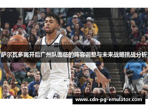 萨尔瓦多离开后广州队面临的阵容调整与未来战略挑战分析 萨尔瓦多离开后广州队面临的阵容调整与未来战略挑战分析