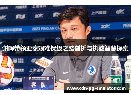 谢晖带领亚泰艰难保级之路剖析与执教智慧探索