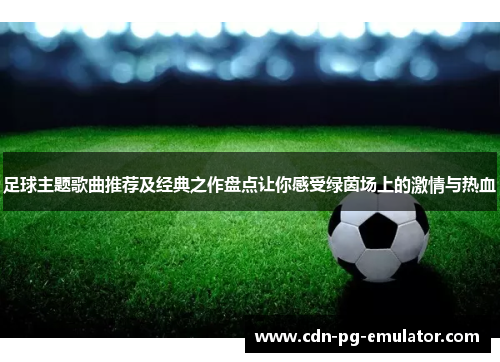 足球主题歌曲推荐及经典之作盘点让你感受绿茵场上的激情与热血 足球主题歌曲推荐及经典之作盘点让你感受绿茵场上的激情与热血