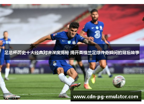 足总杯历史十大经典对决深度揭秘 揭开英格兰足球传奇瞬间的背后故事 足总杯历史十大经典对决深度揭秘 揭开英格兰足球传奇瞬间的背后故事