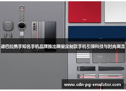 迪巴拉携手知名手机品牌推出限量定制款手机引领科技与时尚潮流 迪巴拉携手知名手机品牌推出限量定制款手机引领科技与时尚潮流