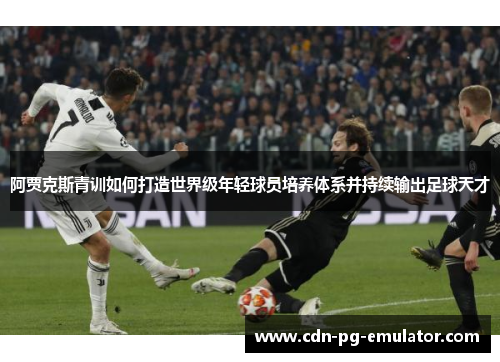 阿贾克斯青训如何打造世界级年轻球员培养体系并持续输出足球天才 阿贾克斯青训如何打造世界级年轻球员培养体系并持续输出足球天才
