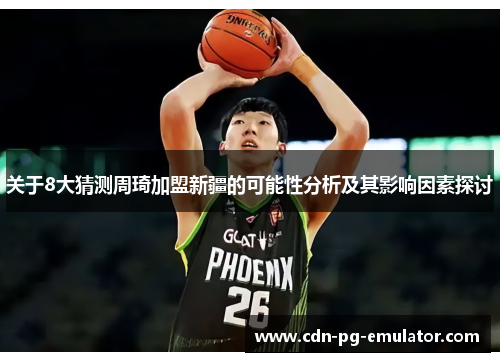 关于8大猜测周琦加盟新疆的可能性分析及其影响因素探讨