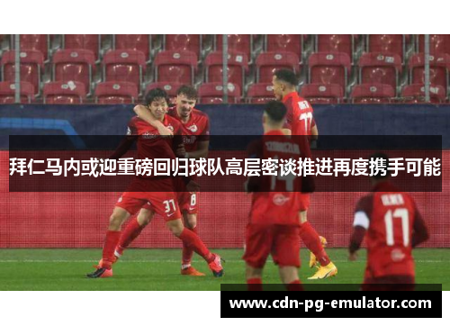 拜仁马内或迎重磅回归球队高层密谈推进再度携手可能 拜仁马内或迎重磅回归球队高层密谈推进再度携手可能