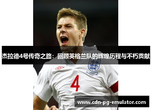 杰拉德4号传奇之路:回顾英格兰队的辉煌历程与不朽贡献 杰拉德4号传奇之路:回顾英格兰队的辉煌历程与不朽贡献