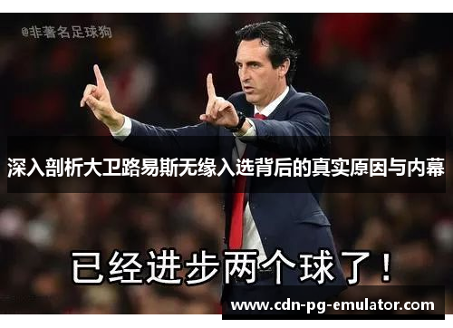 深入剖析大卫路易斯无缘入选背后的真实原因与内幕 深入剖析大卫路易斯无缘入选背后的真实原因与内幕