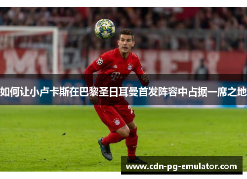 如何让小卢卡斯在巴黎圣日耳曼首发阵容中占据一席之地 如何让小卢卡斯在巴黎圣日耳曼首发阵容中占据一席之地