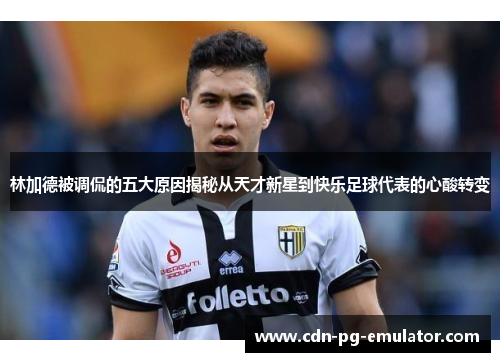 林加德被调侃的五大原因揭秘从天才新星到快乐足球代表的心酸转变 林加德被调侃的五大原因揭秘从天才新星到快乐足球代表的心酸转变