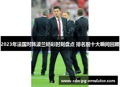 2023年法国对阵波兰精彩时刻盘点 排名前十大瞬间回顾 2023年法国对阵波兰精彩时刻盘点 排名前十大瞬间回顾