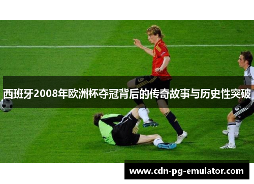 西班牙2008年欧洲杯夺冠背后的传奇故事与历史性突破